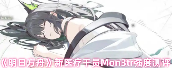 《明日方舟》新医疗干员Mon3tr强度测评